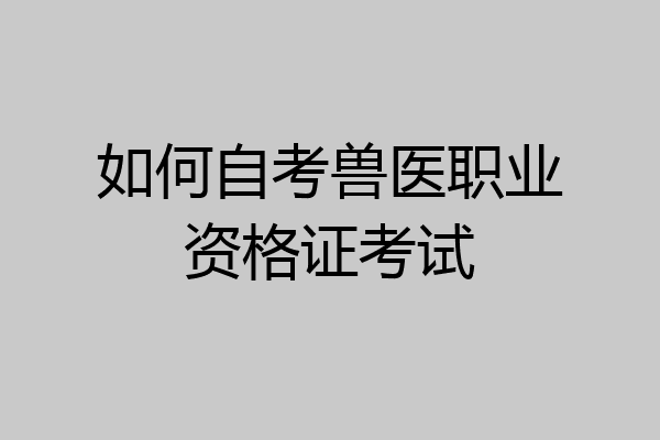 如何自考兽医职业资格证考试
