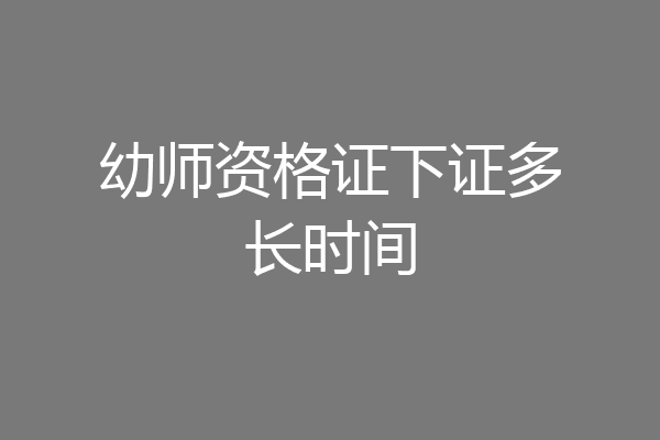 幼师资格证下证多长时间