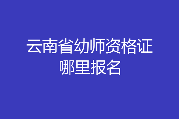 云南省幼师资格证哪里报名