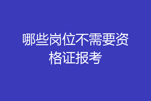 哪些岗位不需要资格证报考