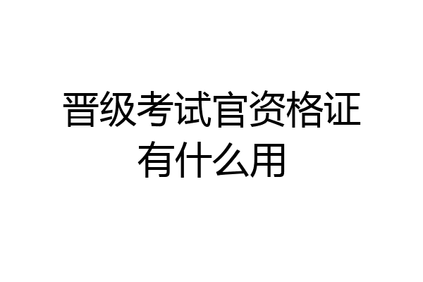 晋级考试官资格证有什么用