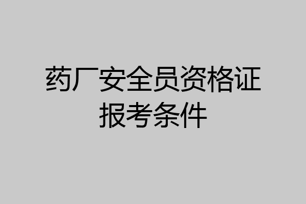 药厂安全员资格证报考条件