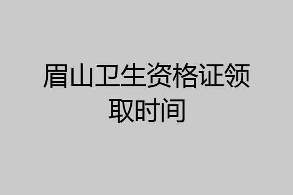 眉山卫生资格证领取时间