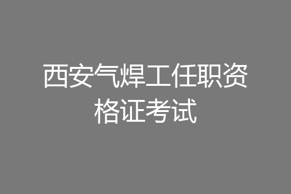 西安气焊工任职资格证考试