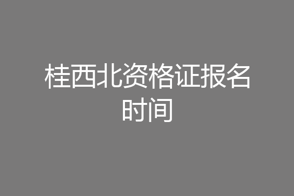 桂西北资格证报名时间