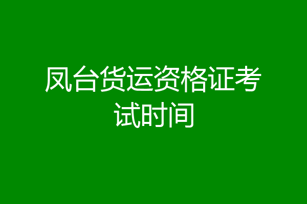 凤台货运资格证考试时间