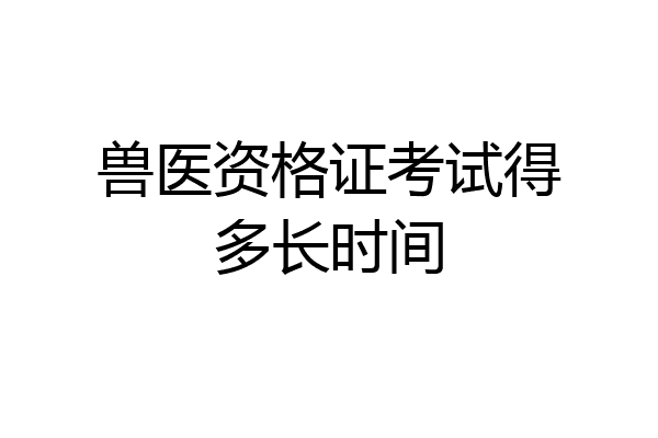 兽医资格证考试得多长时间