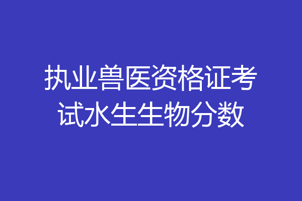 执业兽医资格证考试水生生物分数