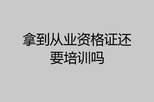 拿到从业资格证还要培训吗