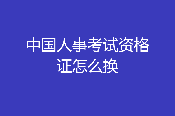 中国人事考试资格证怎么换