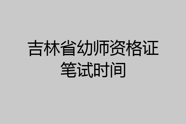 吉林省幼师资格证笔试时间