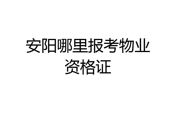 安阳哪里报考物业资格证