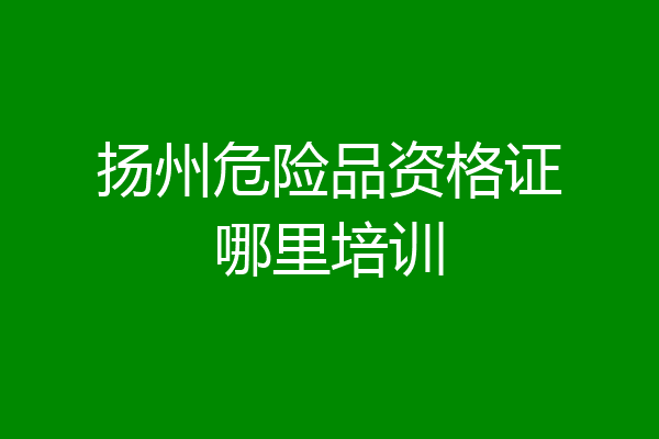 扬州危险品资格证哪里培训