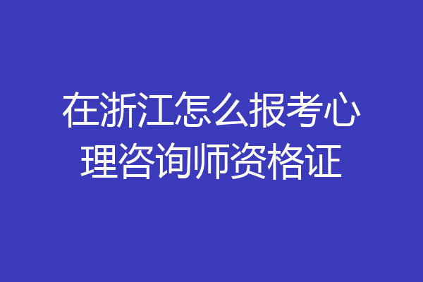 在浙江怎么报考心理咨询师资格证