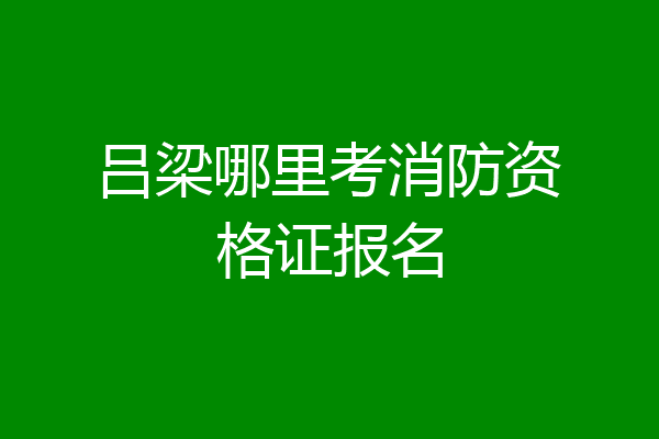 吕梁哪里考消防资格证报名
