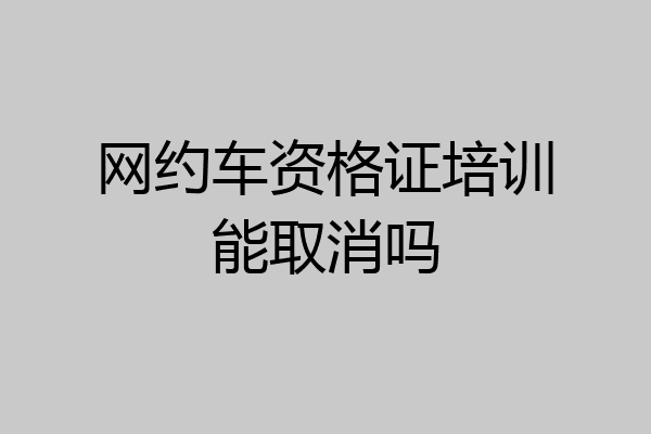 网约车资格证培训能取消吗