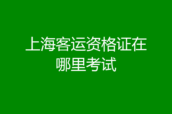 上海客运资格证在哪里考试