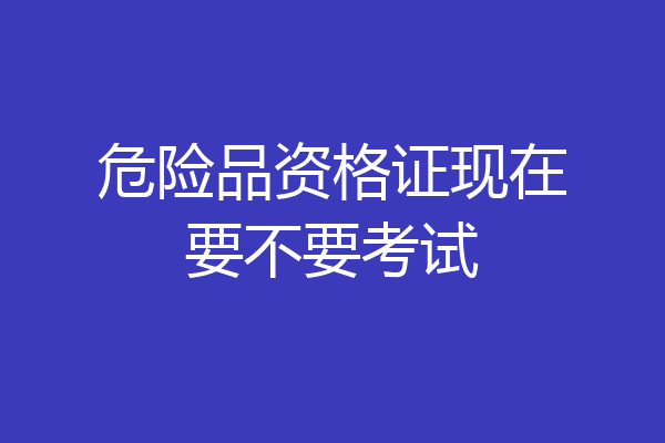 危险品资格证现在要不要考试