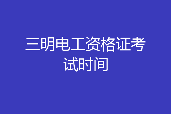 三明电工资格证考试时间