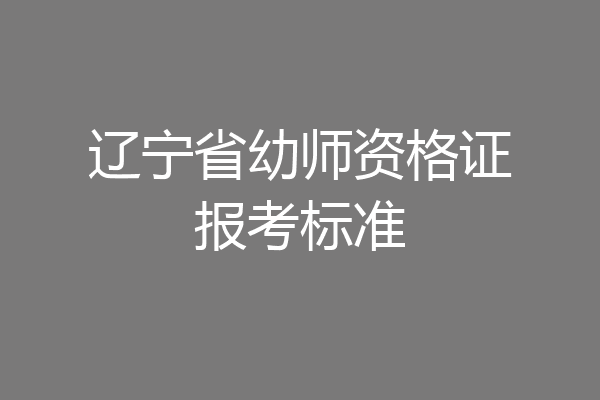 辽宁省幼师资格证报考标准