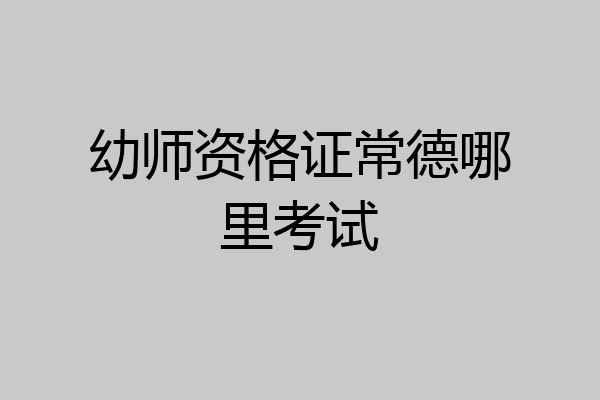 幼师资格证常德哪里考试