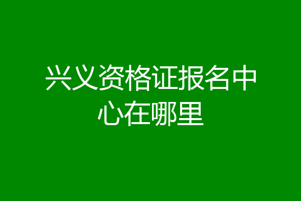 兴义资格证报名中心在哪里
