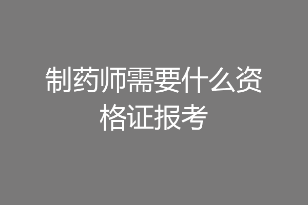 制药师需要什么资格证报考