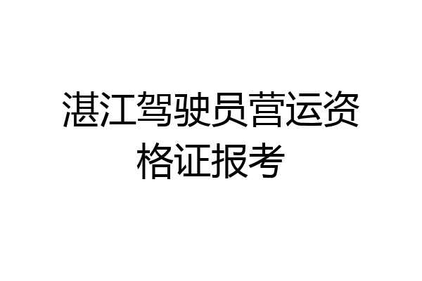 湛江驾驶员营运资格证报考