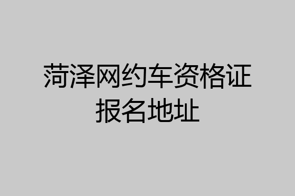 菏泽网约车资格证报名地址