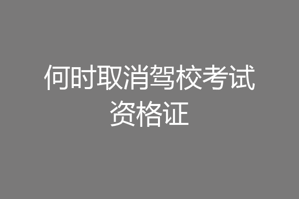 何时取消驾校考试资格证