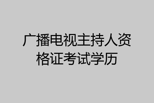 广播电视主持人资格证考试学历