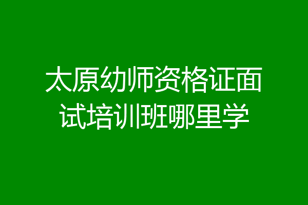 太原幼师资格证面试培训班哪里学