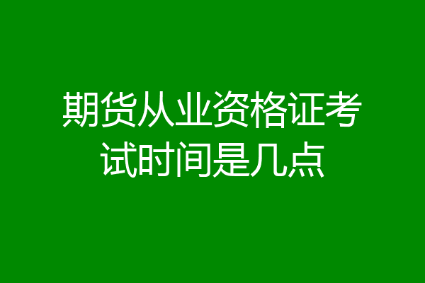 期货从业资格证考试时间是几点