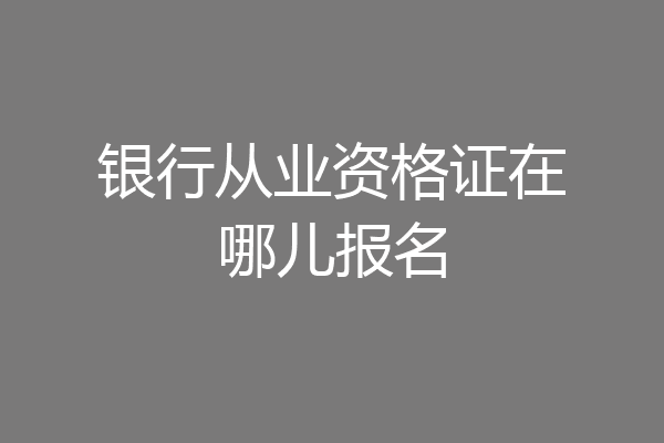银行从业资格证在哪儿报名