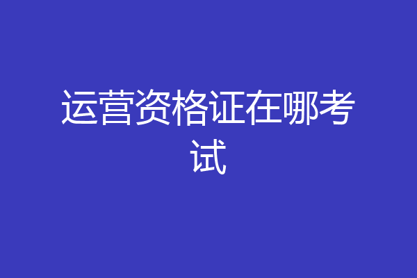运营资格证在哪考试