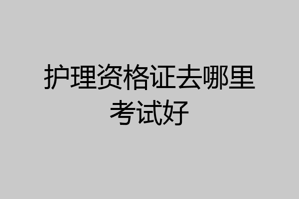 护理资格证去哪里考试好