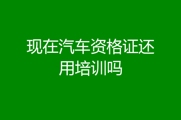 现在汽车资格证还用培训吗