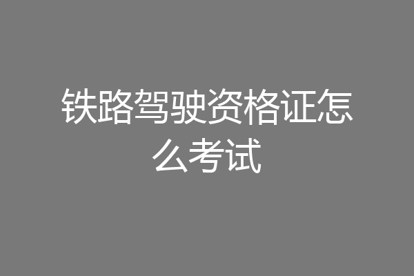 铁路驾驶资格证怎么考试
