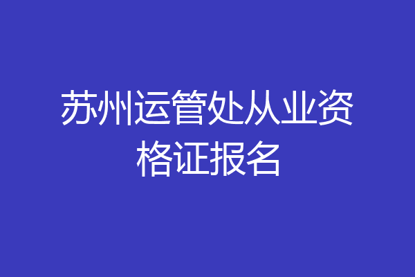 苏州运管处从业资格证报名