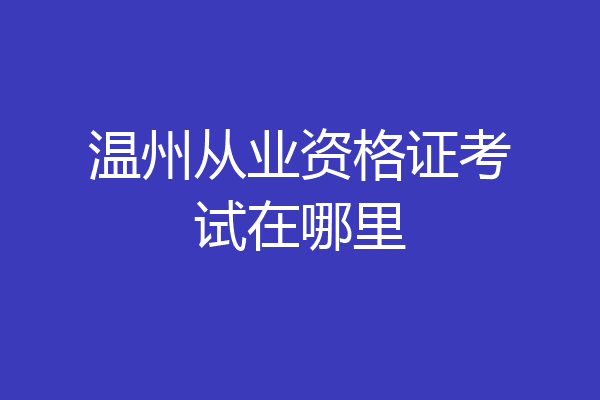温州从业资格证考试在哪里