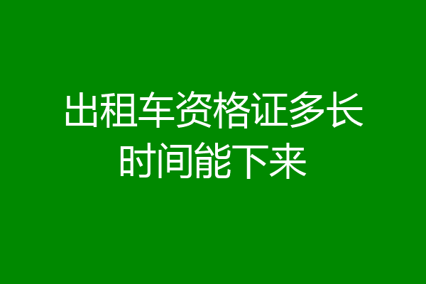 出租车资格证多长时间能下来
