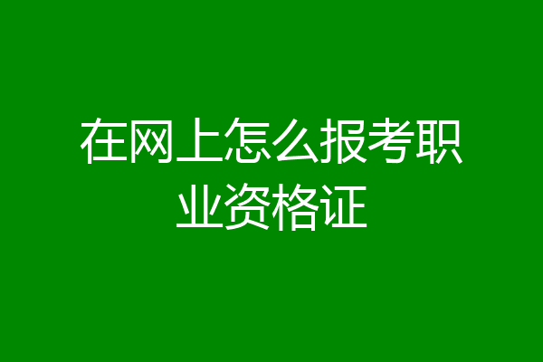在网上怎么报考职业资格证