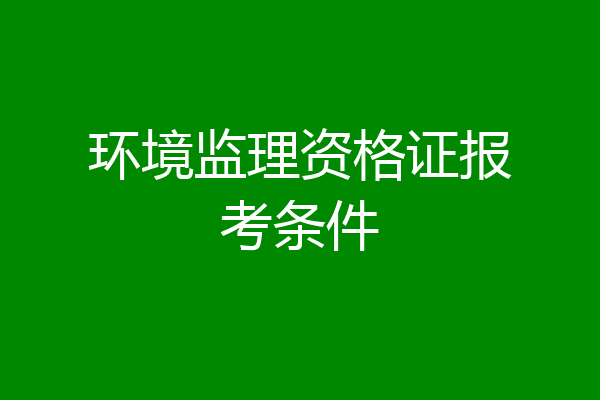 环境监理资格证报考条件