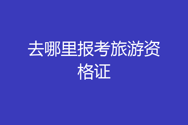 去哪里报考旅游资格证
