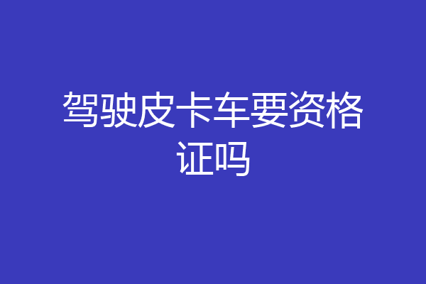 驾驶皮卡车要资格证吗