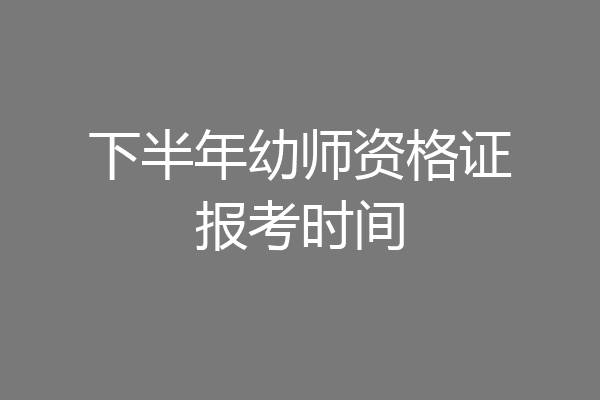 下半年幼师资格证报考时间