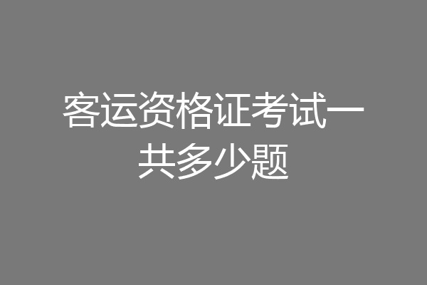 客运资格证考试一共多少题