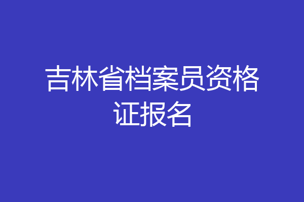 吉林省档案员资格证报名
