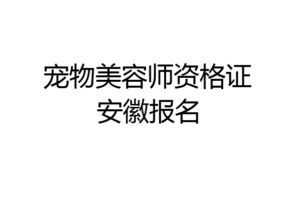 宠物美容师资格证安徽报名