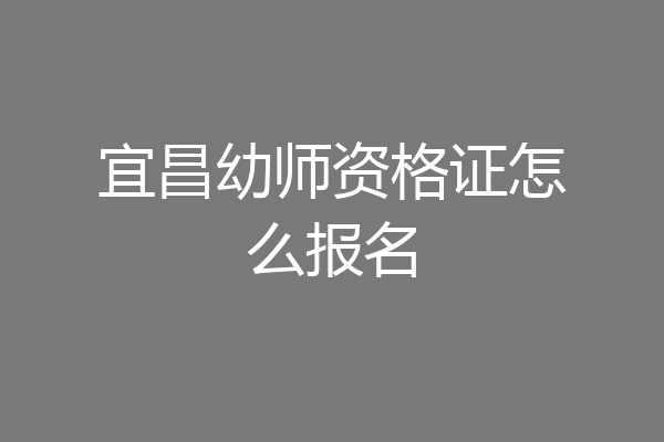 宜昌幼师资格证怎么报名